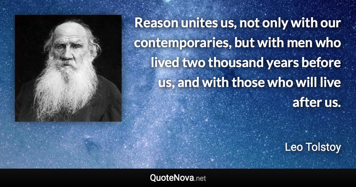 Reason unites us, not only with our contemporaries, but with men who lived two thousand years before us, and with those who will live after us. - Leo Tolstoy quote