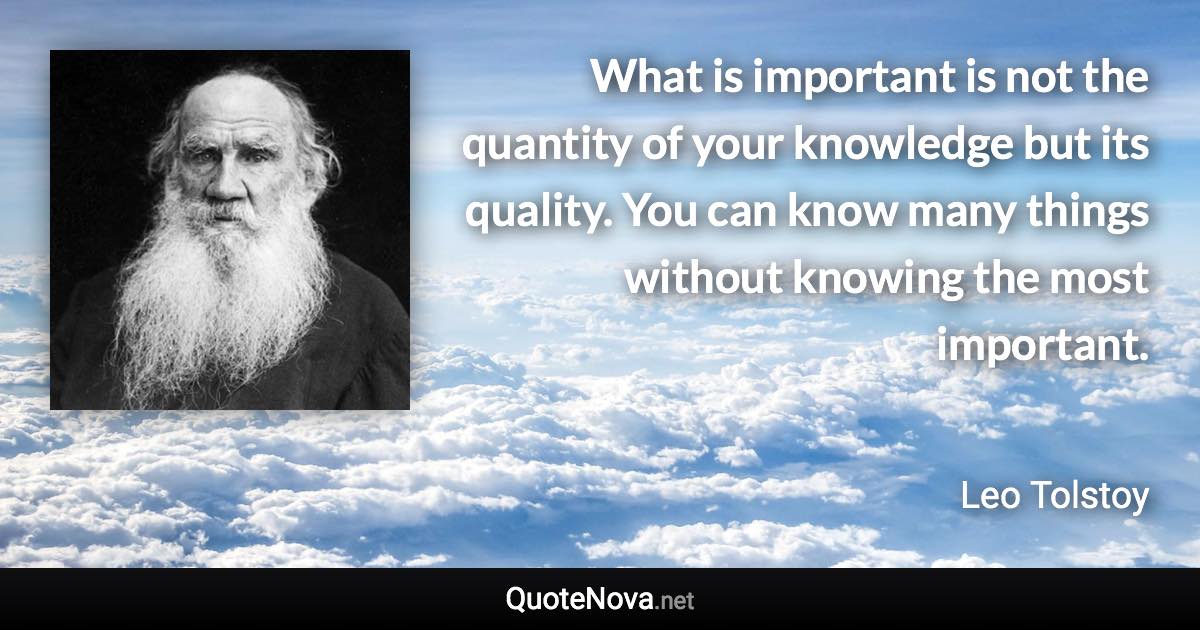 What is important is not the quantity of your knowledge but its quality. You can know many things without knowing the most important. - Leo Tolstoy quote