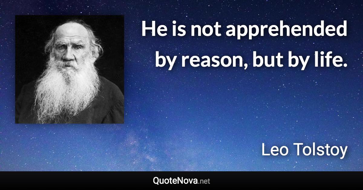 He is not apprehended by reason, but by life. - Leo Tolstoy quote