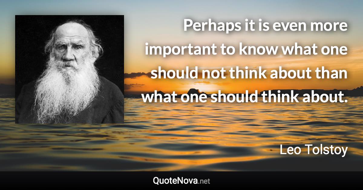 Perhaps it is even more important to know what one should not think about than what one should think about. - Leo Tolstoy quote