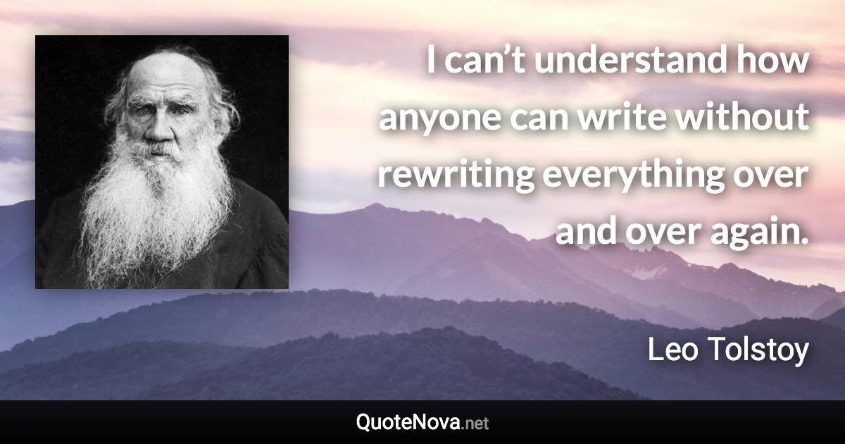 I can’t understand how anyone can write without rewriting everything over and over again. - Leo Tolstoy quote