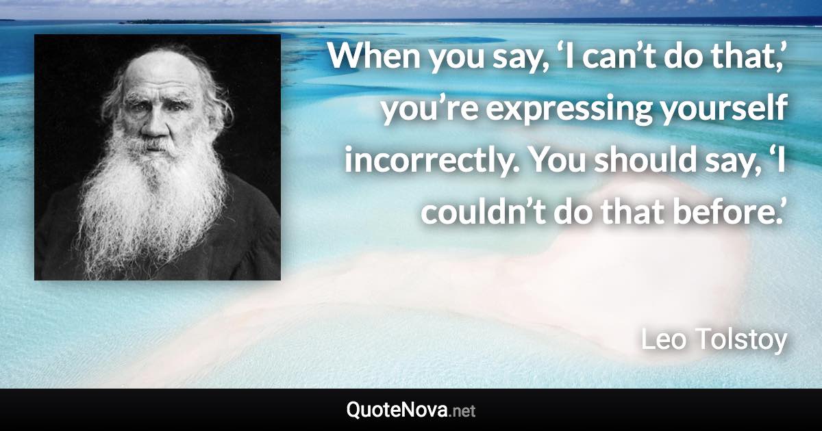 When you say, ‘I can’t do that,’ you’re expressing yourself incorrectly. You should say, ‘I couldn’t do that before.’ - Leo Tolstoy quote