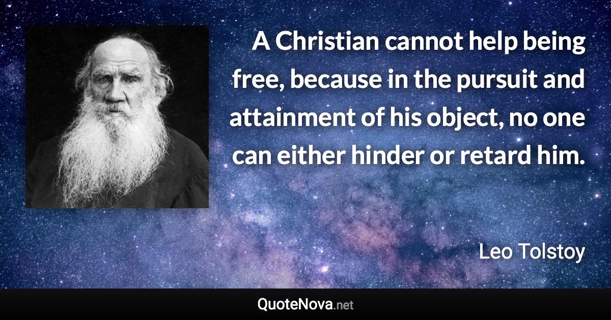 A Christian cannot help being free, because in the pursuit and attainment of his object, no one can either hinder or retard him. - Leo Tolstoy quote