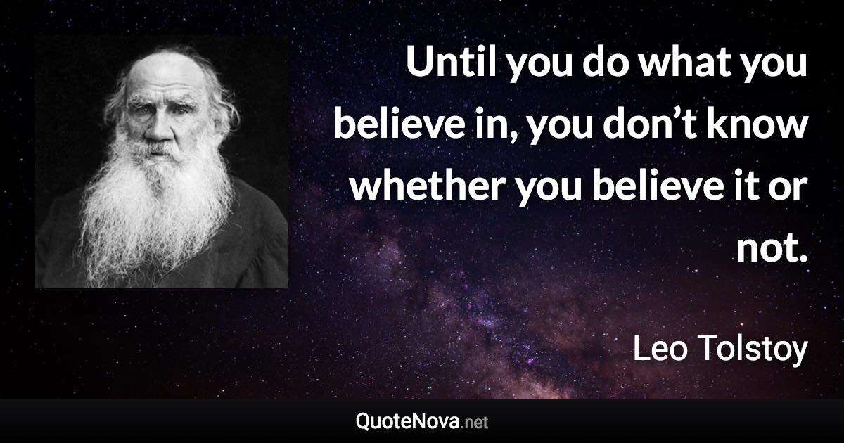 Until you do what you believe in, you don’t know whether you believe it or not. - Leo Tolstoy quote