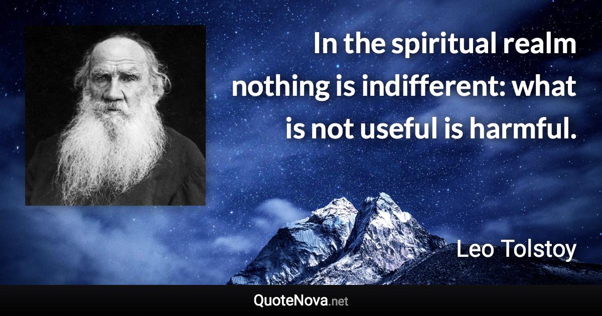 In the spiritual realm nothing is indifferent: what is not useful is harmful. - Leo Tolstoy quote