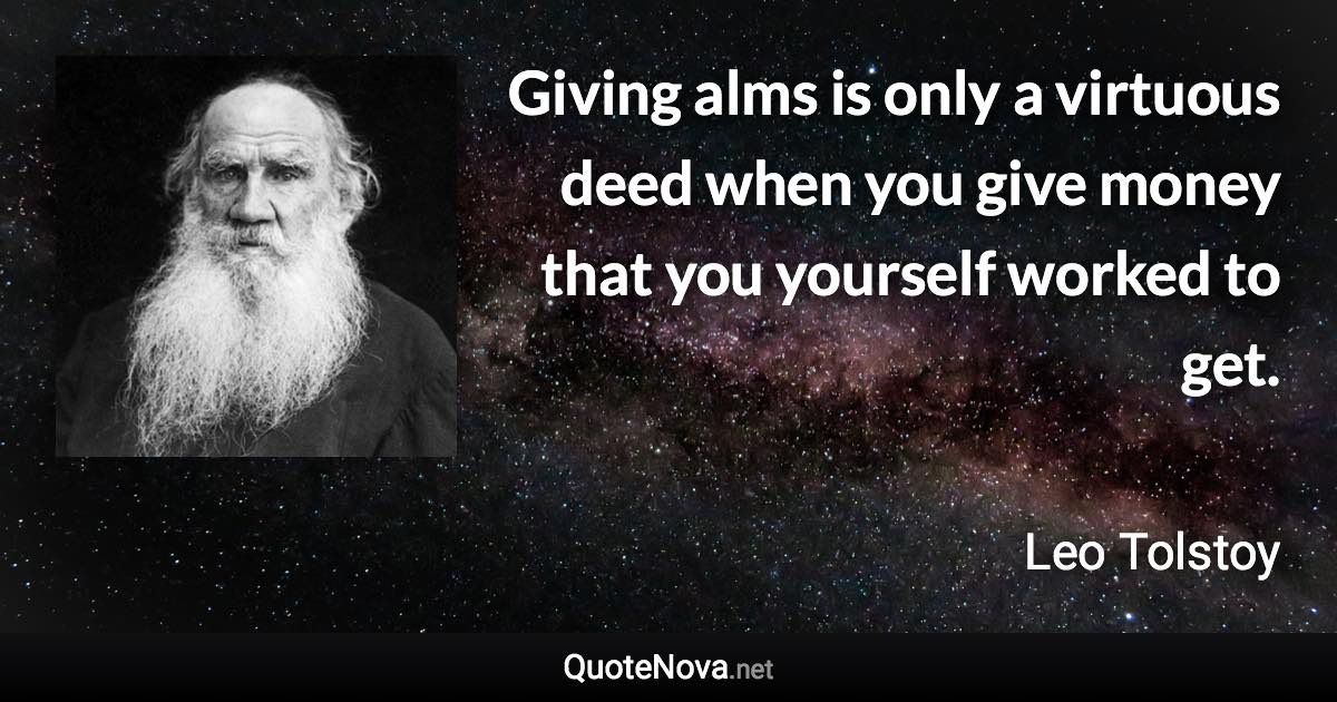 Giving alms is only a virtuous deed when you give money that you yourself worked to get. - Leo Tolstoy quote