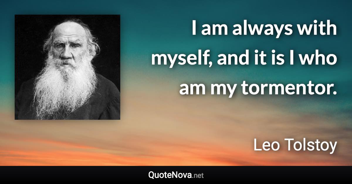 I am always with myself, and it is I who am my tormentor. - Leo Tolstoy quote