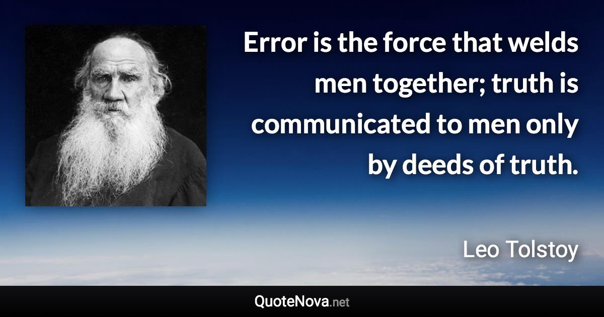 Error is the force that welds men together; truth is communicated to men only by deeds of truth. - Leo Tolstoy quote