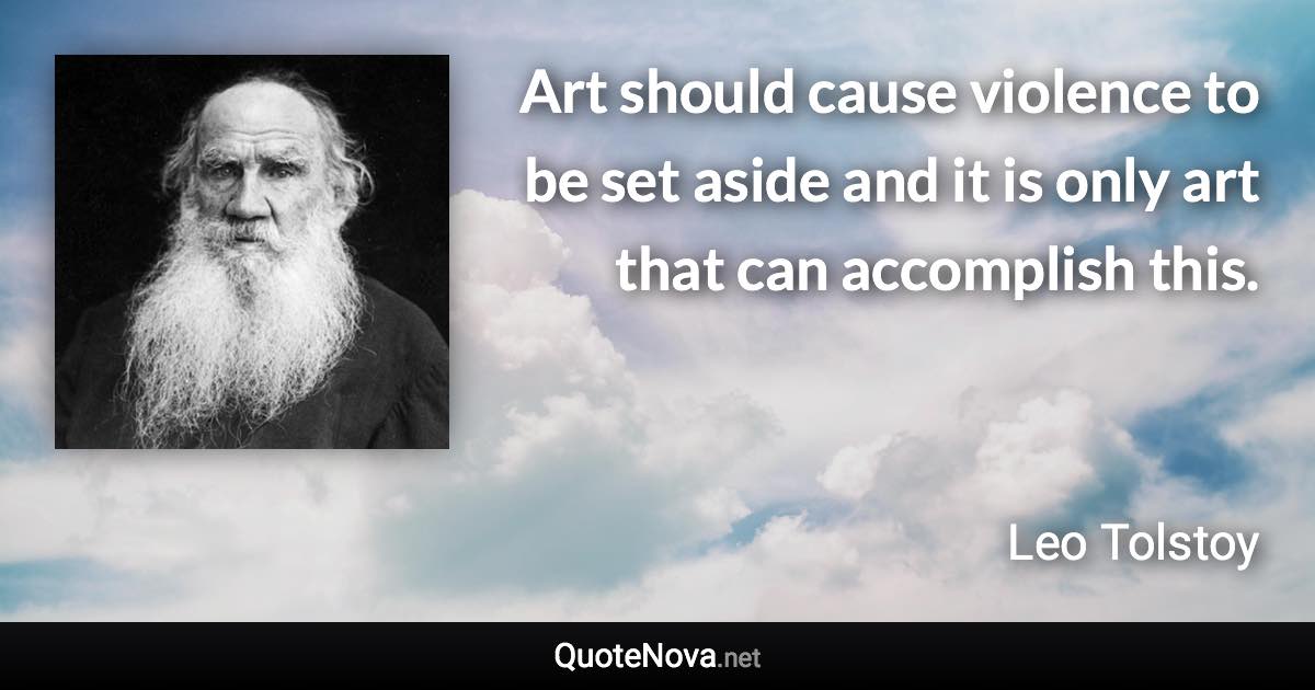 Art should cause violence to be set aside and it is only art that can accomplish this. - Leo Tolstoy quote