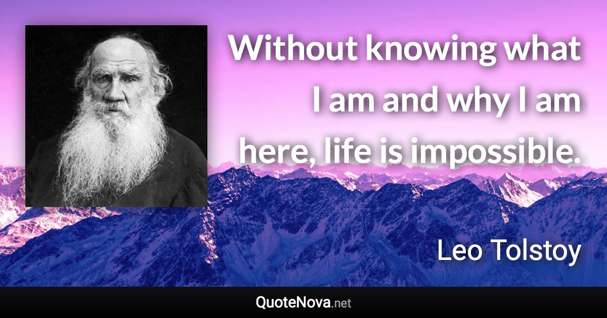 Without knowing what I am and why I am here, life is impossible. - Leo Tolstoy quote