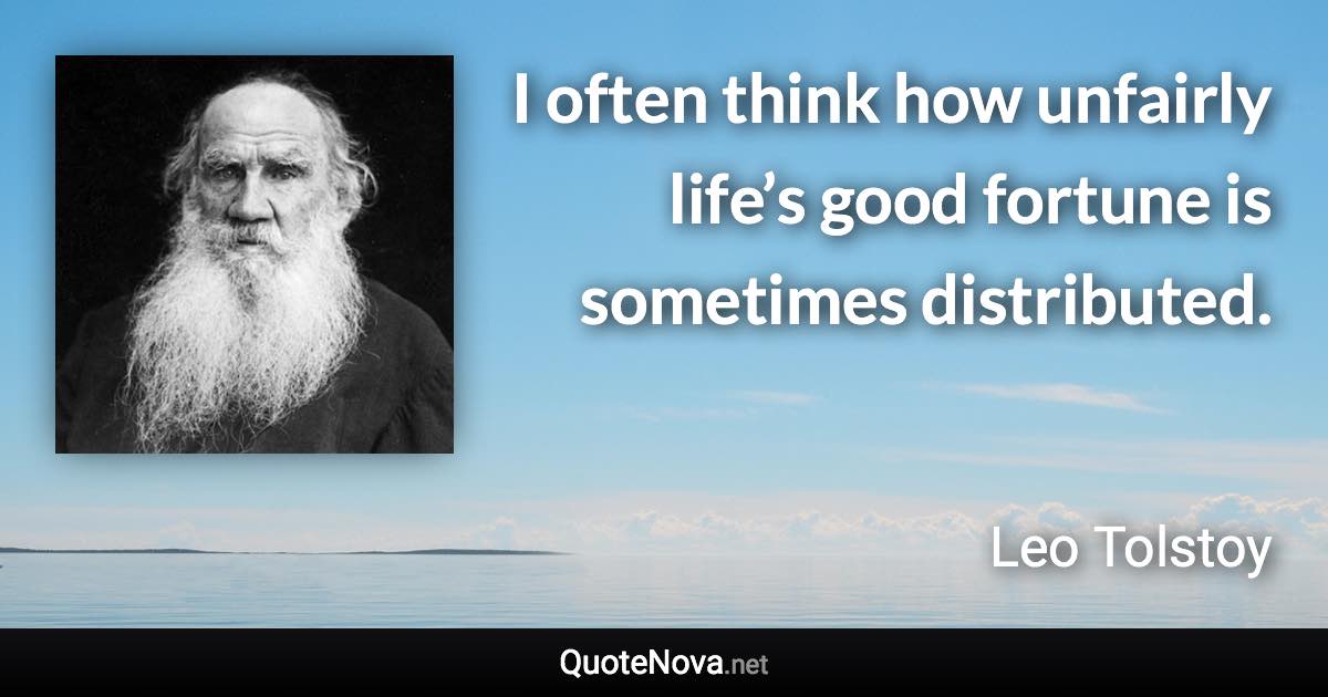 I often think how unfairly life’s good fortune is sometimes distributed. - Leo Tolstoy quote