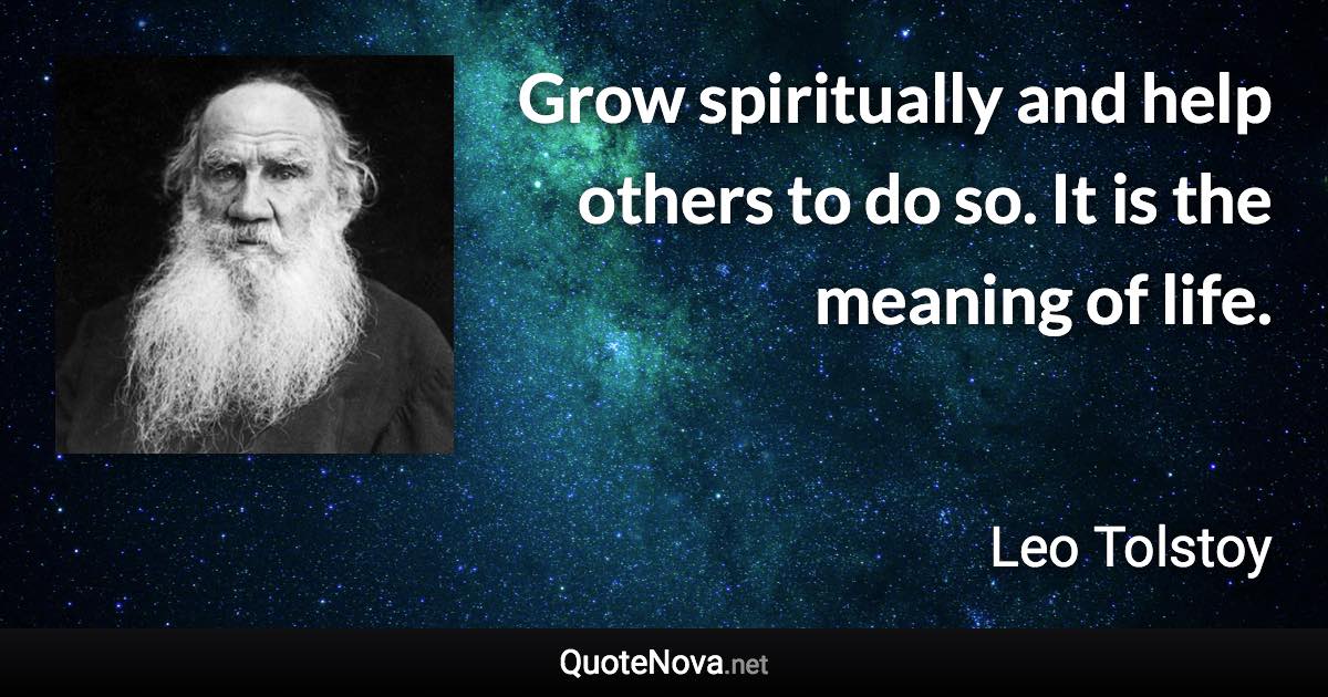 Grow spiritually and help others to do so. It is the meaning of life. - Leo Tolstoy quote