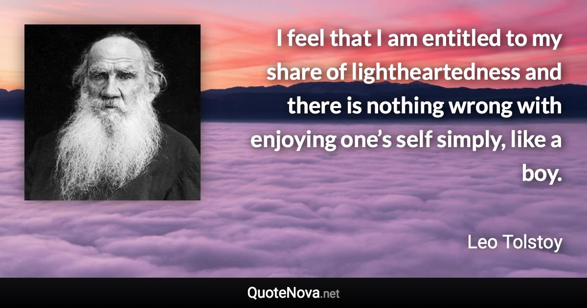 I feel that I am entitled to my share of lightheartedness and there is nothing wrong with enjoying one’s self simply, like a boy. - Leo Tolstoy quote