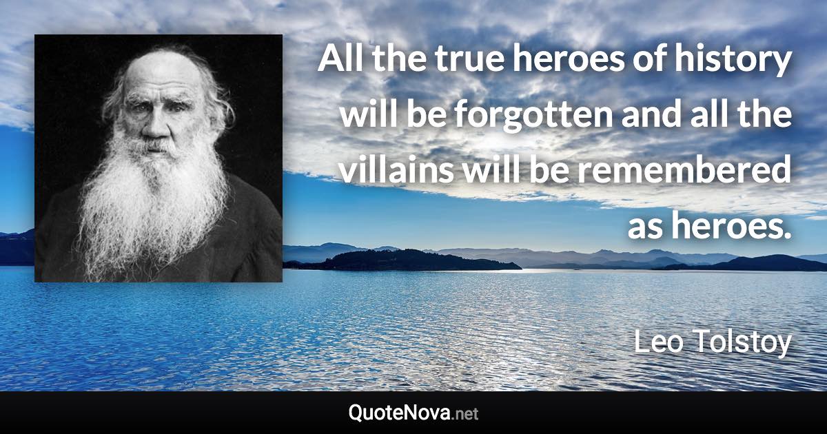 All the true heroes of history will be forgotten and all the villains will be remembered as heroes. - Leo Tolstoy quote