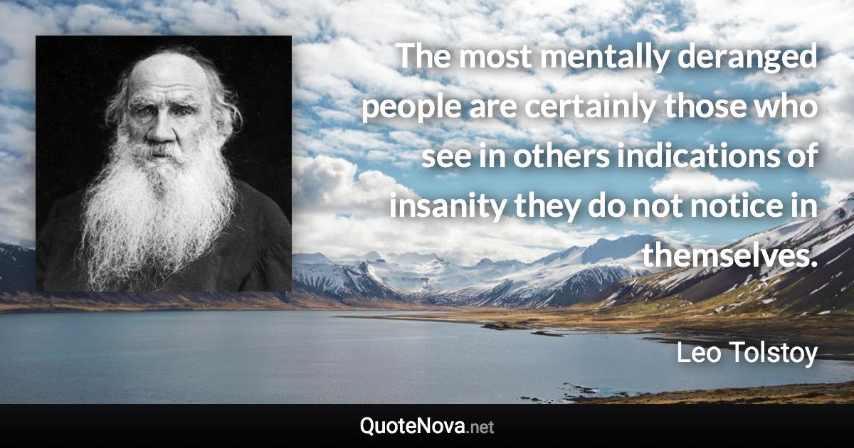 The most mentally deranged people are certainly those who see in others indications of insanity they do not notice in themselves. - Leo Tolstoy quote