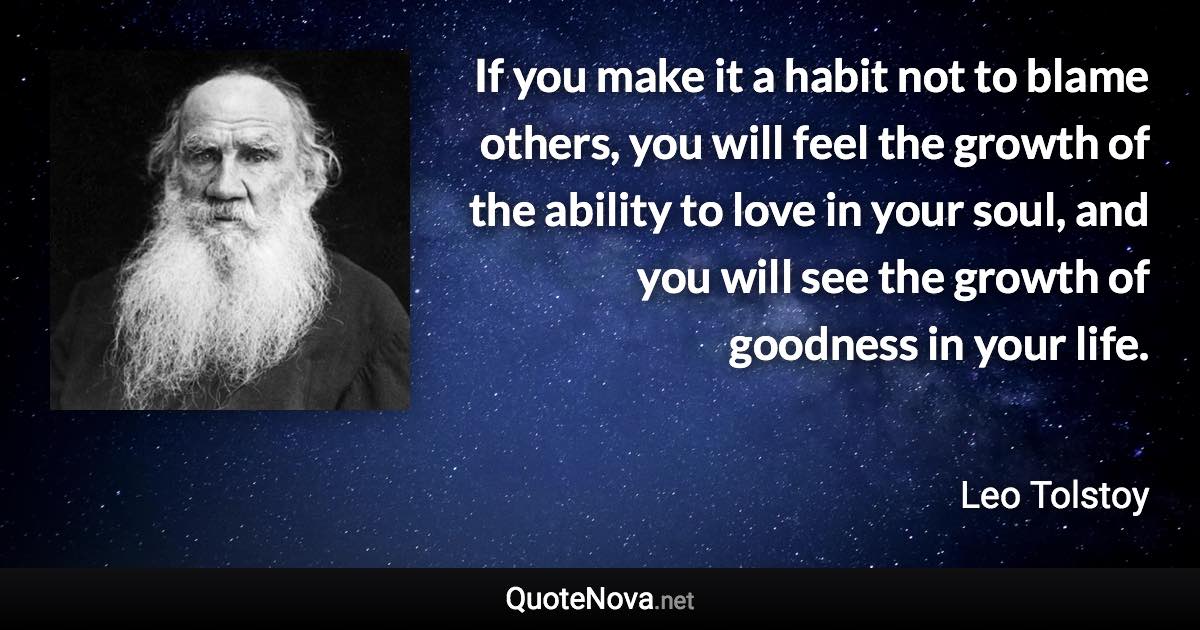 If you make it a habit not to blame others, you will feel the growth of the ability to love in your soul, and you will see the growth of goodness in your life. - Leo Tolstoy quote