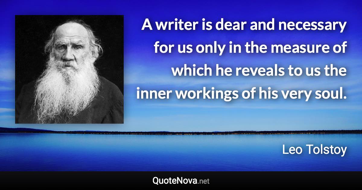 A writer is dear and necessary for us only in the measure of which he reveals to us the inner workings of his very soul. - Leo Tolstoy quote