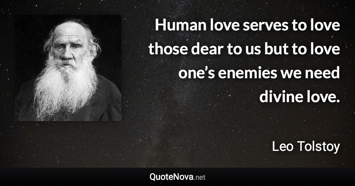 Human love serves to love those dear to us but to love one’s enemies we need divine love. - Leo Tolstoy quote