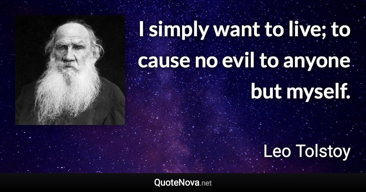 I simply want to live; to cause no evil to anyone but myself. - Leo Tolstoy quote