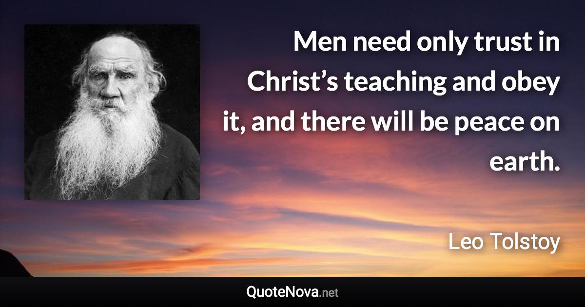 Men need only trust in Christ’s teaching and obey it, and there will be peace on earth. - Leo Tolstoy quote