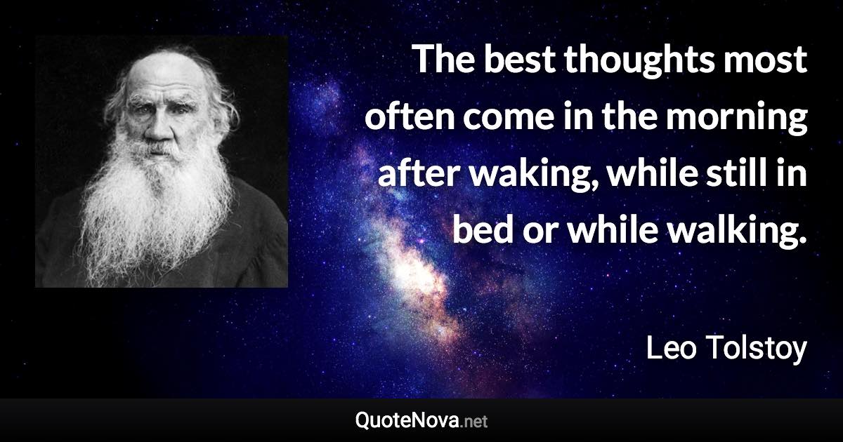 The best thoughts most often come in the morning after waking, while still in bed or while walking. - Leo Tolstoy quote