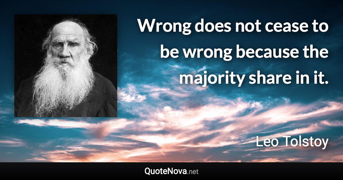 Wrong does not cease to be wrong because the majority share in it. - Leo Tolstoy quote