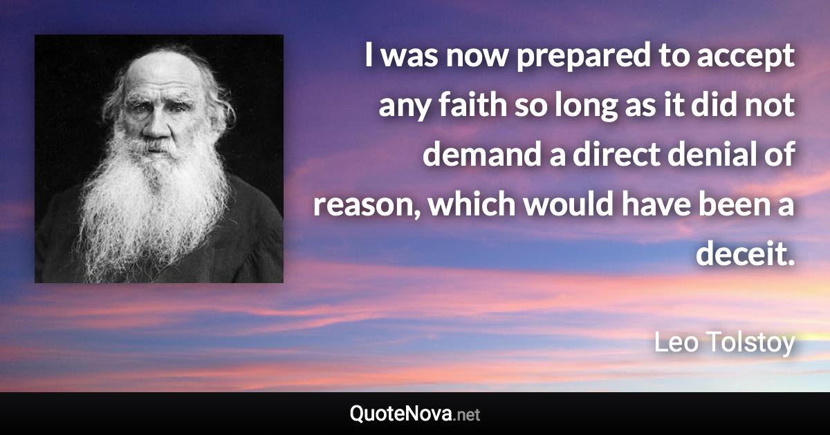 I was now prepared to accept any faith so long as it did not demand a direct denial of reason, which would have been a deceit. - Leo Tolstoy quote