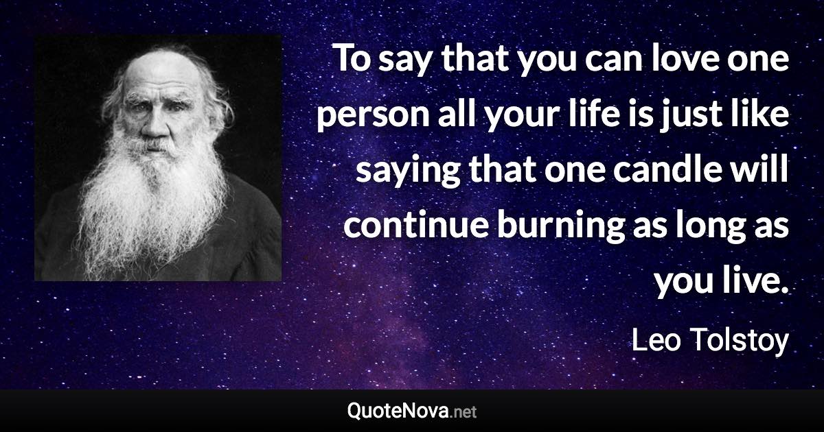 To say that you can love one person all your life is just like saying that one candle will continue burning as long as you live. - Leo Tolstoy quote