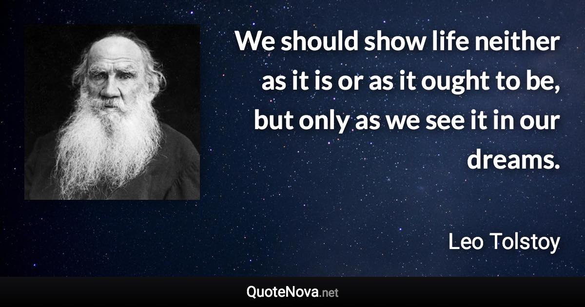 We should show life neither as it is or as it ought to be, but only as we see it in our dreams. - Leo Tolstoy quote