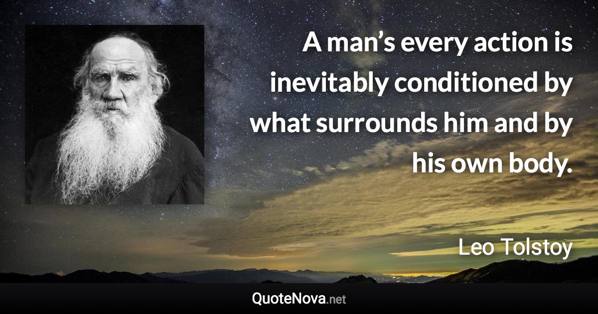 A man’s every action is inevitably conditioned by what surrounds him and by his own body. - Leo Tolstoy quote
