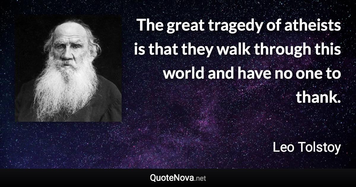 The great tragedy of atheists is that they walk through this world and have no one to thank. - Leo Tolstoy quote