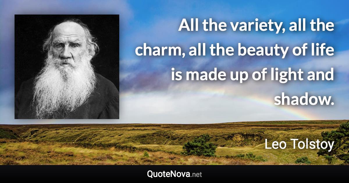 All the variety, all the charm, all the beauty of life is made up of light and shadow. - Leo Tolstoy quote