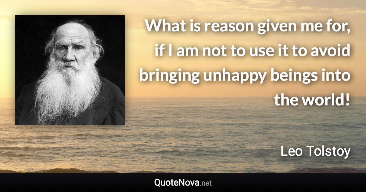 What is reason given me for, if I am not to use it to avoid bringing unhappy beings into the world! - Leo Tolstoy quote