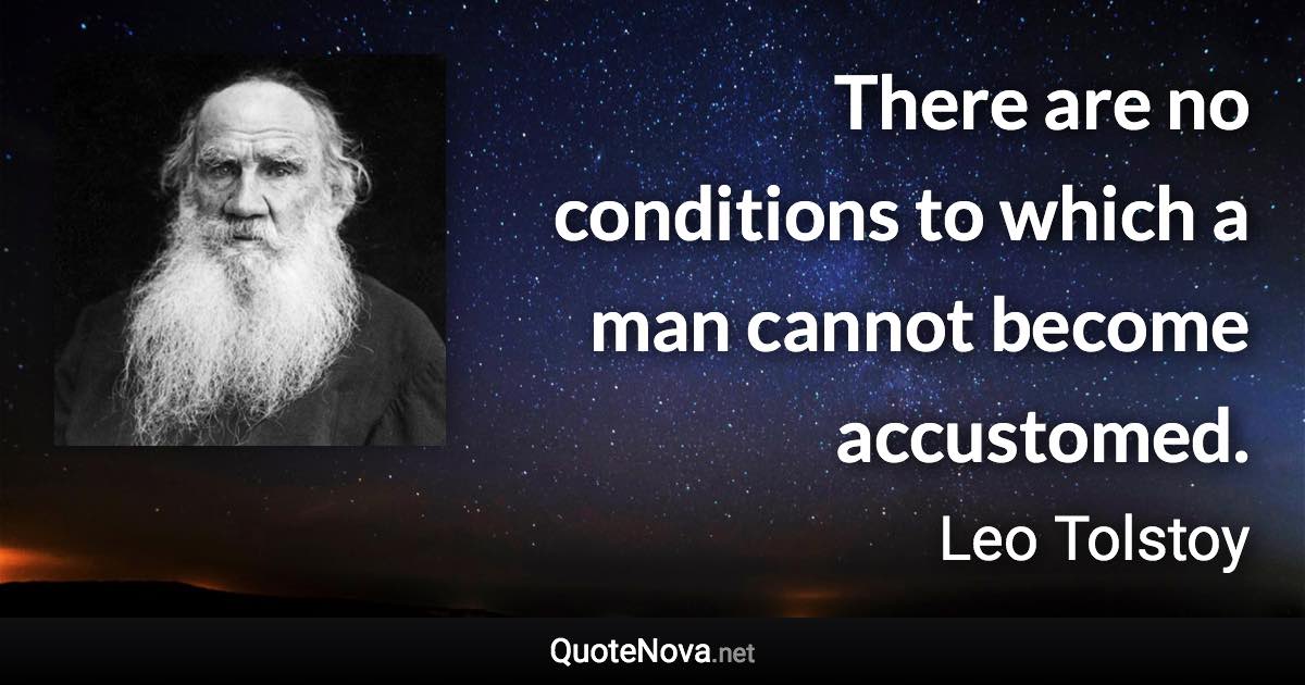 There are no conditions to which a man cannot become accustomed. - Leo Tolstoy quote