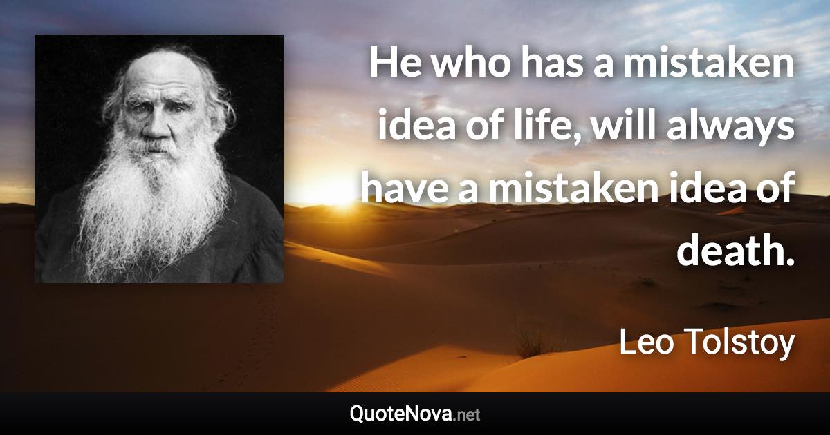 He who has a mistaken idea of life, will always have a mistaken idea of death. - Leo Tolstoy quote