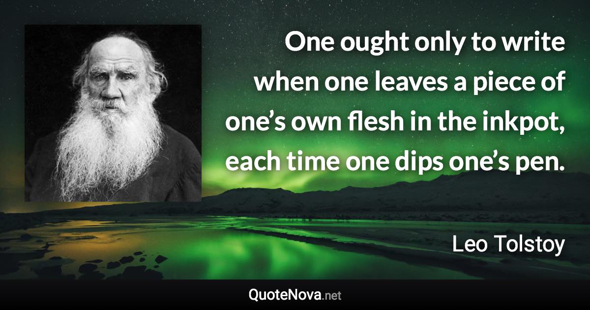 One ought only to write when one leaves a piece of one’s own flesh in the inkpot, each time one dips one’s pen. - Leo Tolstoy quote