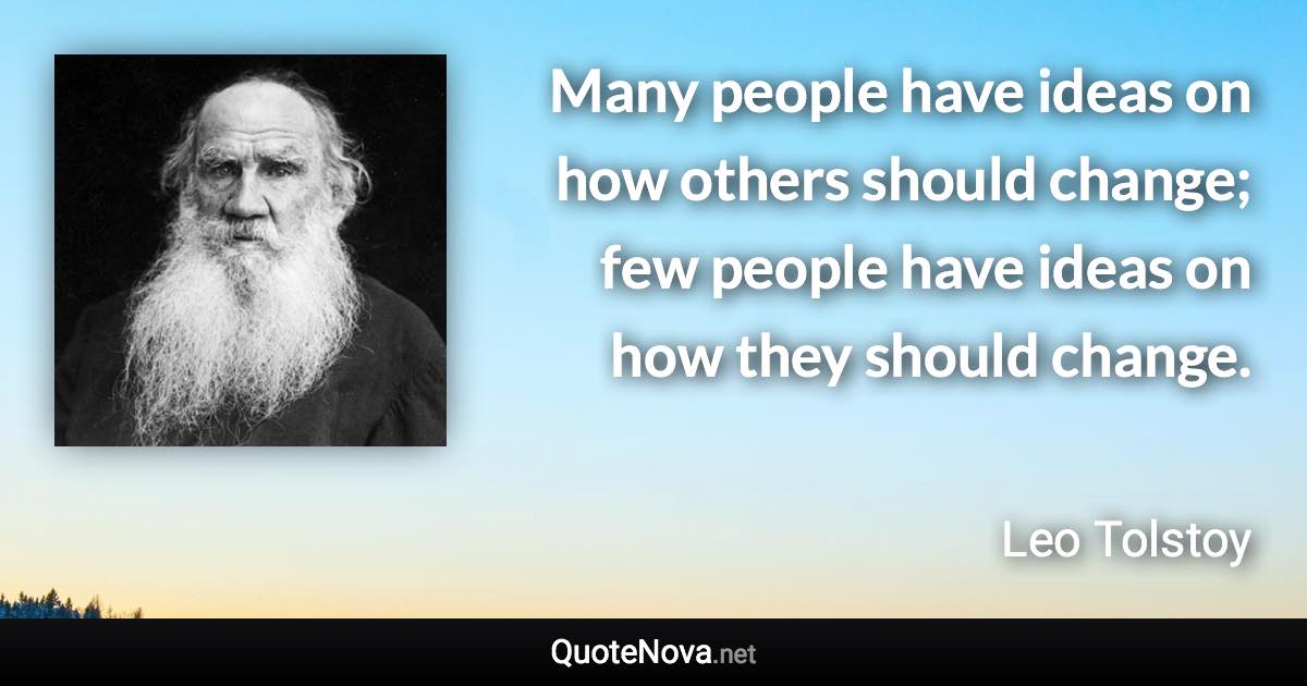 Many people have ideas on how others should change; few people have ideas on how they should change. - Leo Tolstoy quote