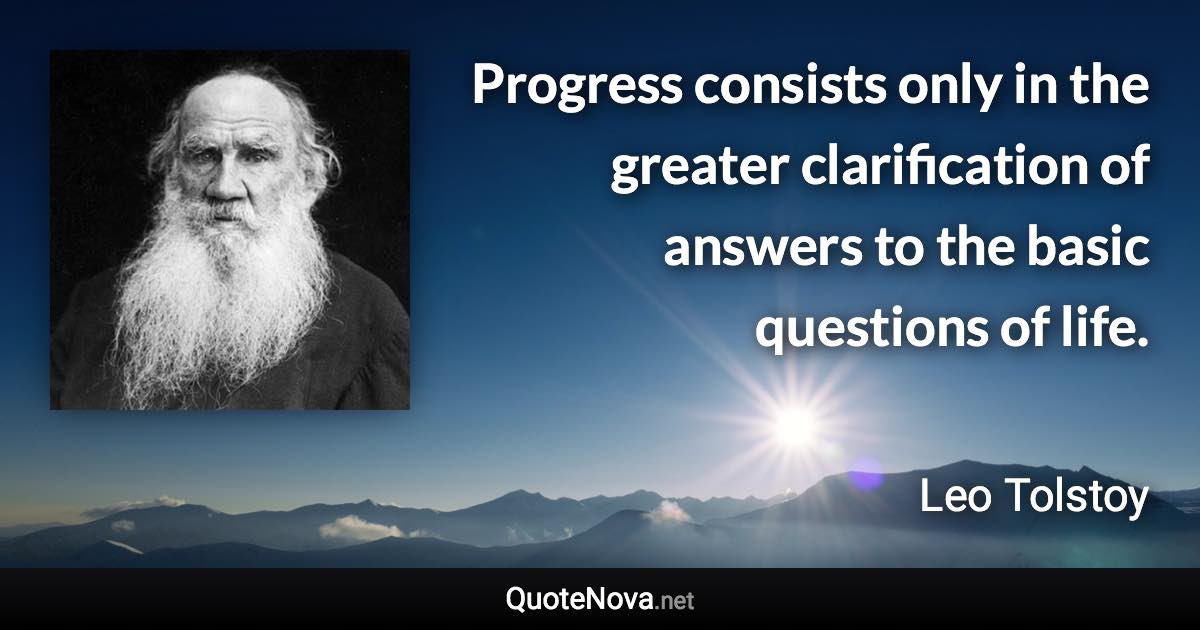 Progress consists only in the greater clarification of answers to the basic questions of life. - Leo Tolstoy quote
