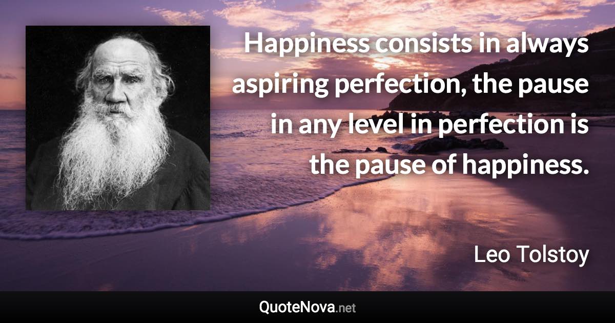 Happiness consists in always aspiring perfection, the pause in any level in perfection is the pause of happiness. - Leo Tolstoy quote