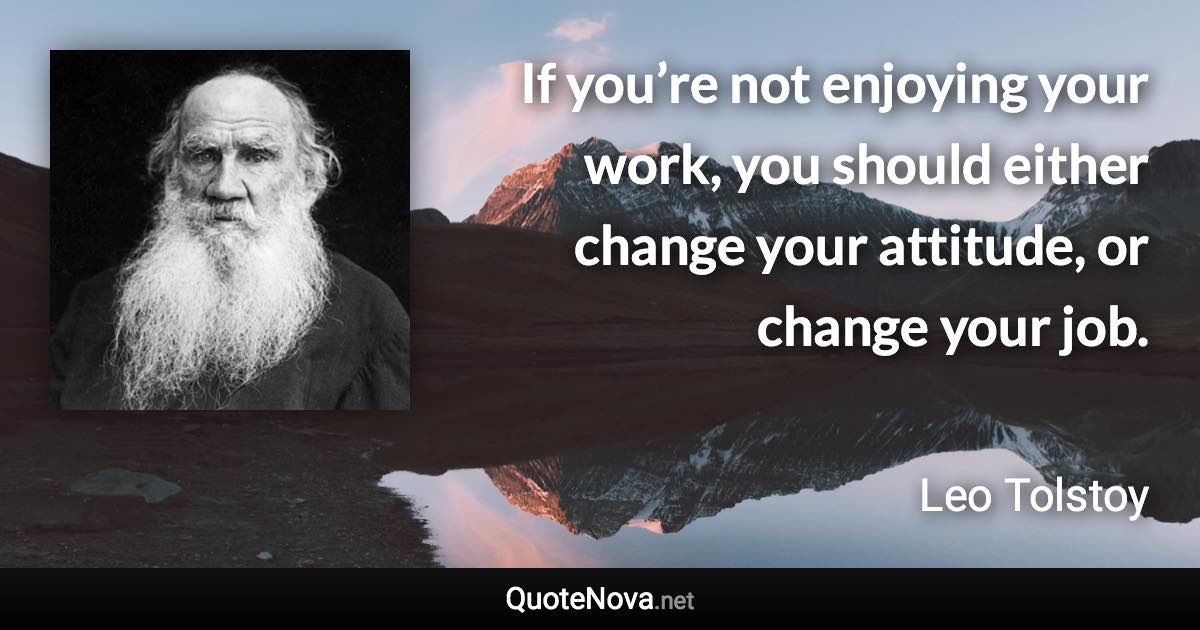 If you’re not enjoying your work, you should either change your attitude, or change your job. - Leo Tolstoy quote