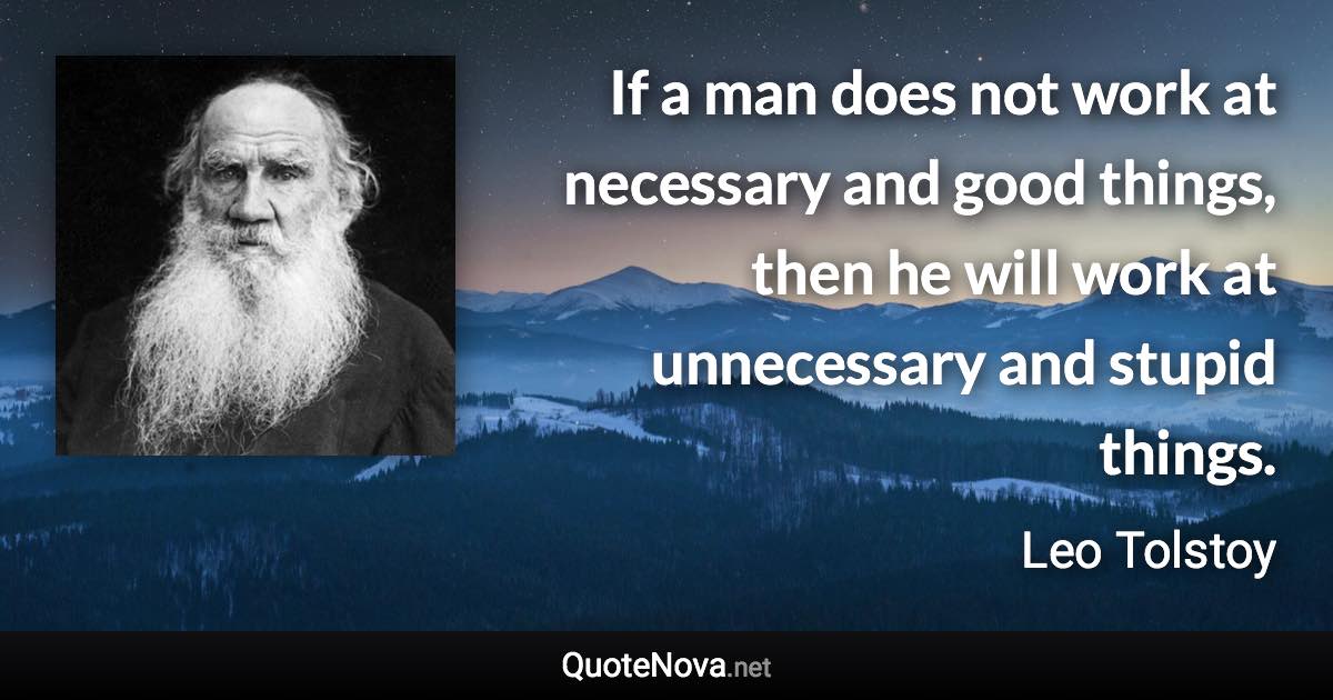 If a man does not work at necessary and good things, then he will work at unnecessary and stupid things. - Leo Tolstoy quote