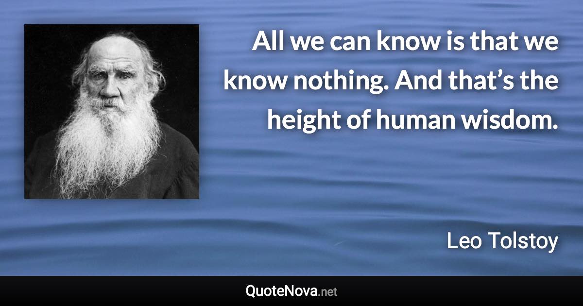 All we can know is that we know nothing. And that’s the height of human wisdom. - Leo Tolstoy quote