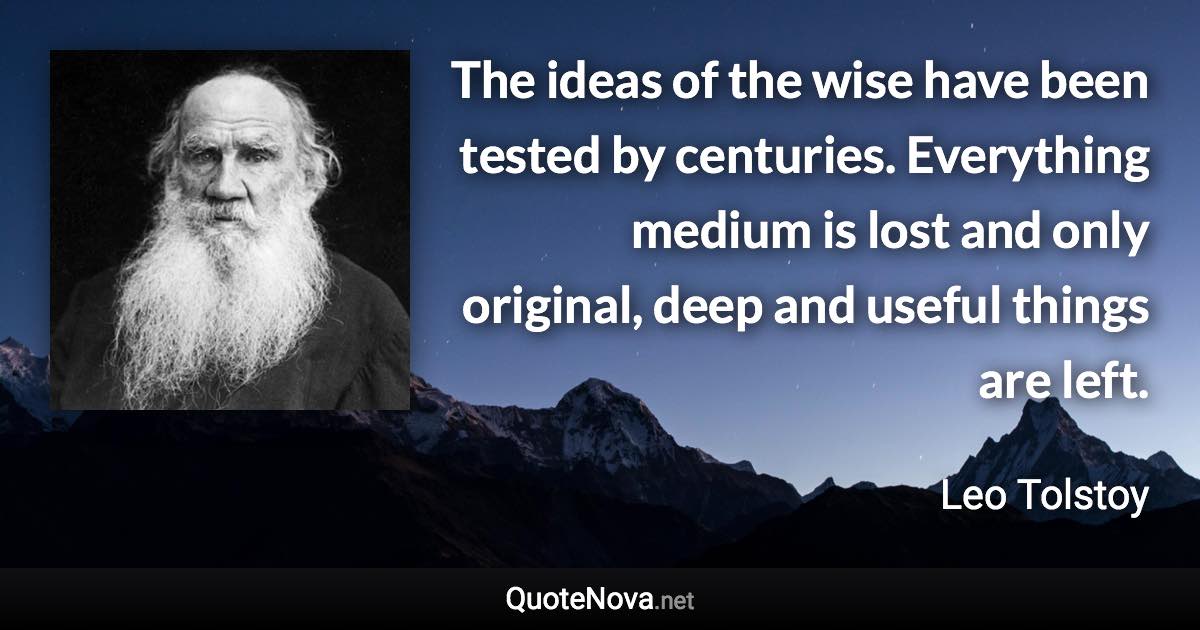 The ideas of the wise have been tested by centuries. Everything medium is lost and only original, deep and useful things are left. - Leo Tolstoy quote