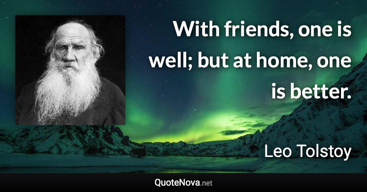 With friends, one is well; but at home, one is better. - Leo Tolstoy quote