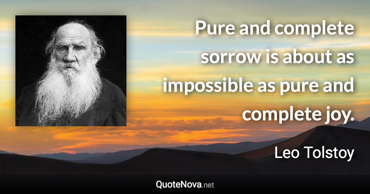 Pure and complete sorrow is about as impossible as pure and complete joy. - Leo Tolstoy quote