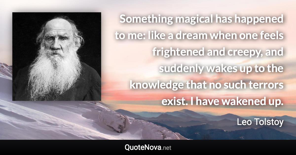 Something magical has happened to me: like a dream when one feels frightened and creepy, and suddenly wakes up to the knowledge that no such terrors exist. I have wakened up. - Leo Tolstoy quote