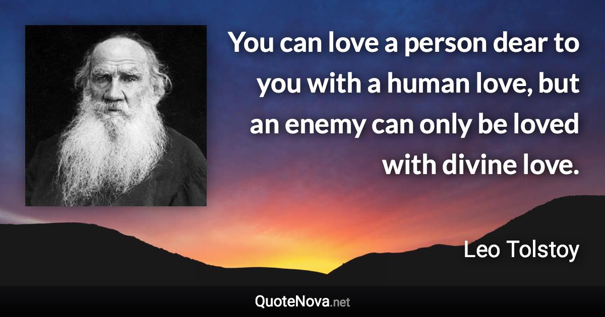 You can love a person dear to you with a human love, but an enemy can only be loved with divine love. - Leo Tolstoy quote