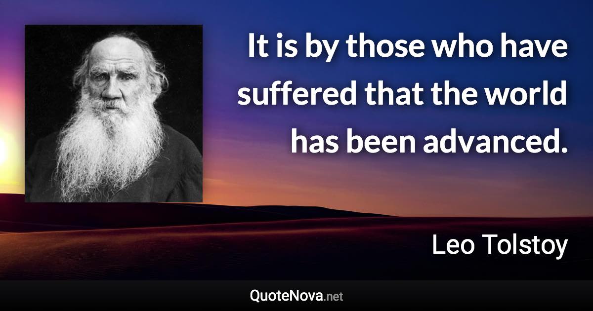 It is by those who have suffered that the world has been advanced. - Leo Tolstoy quote