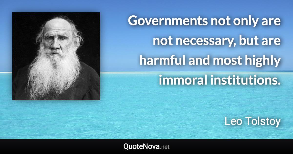 Governments not only are not necessary, but are harmful and most highly immoral institutions. - Leo Tolstoy quote