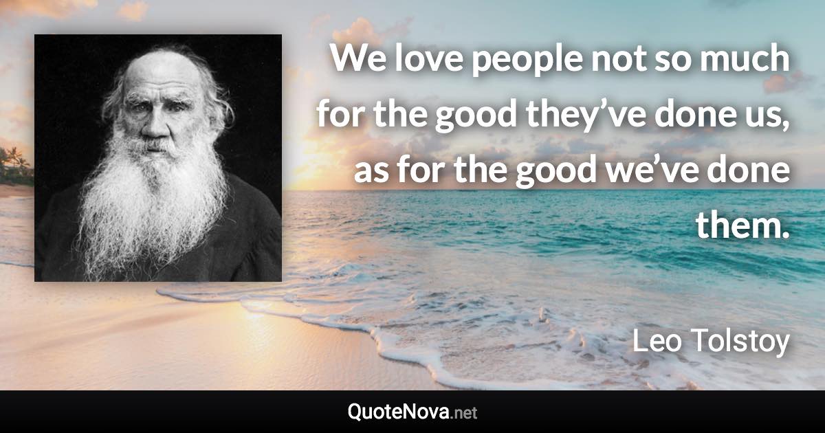 We love people not so much for the good they’ve done us, as for the good we’ve done them. - Leo Tolstoy quote